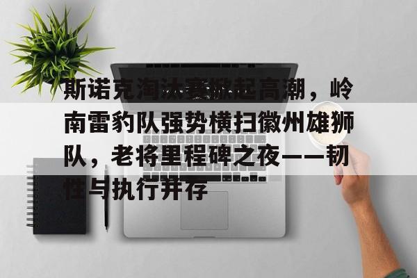 关于斯诺克淘汰赛掀起高潮，岭南雷豹队强势横扫徽州雄狮队，老将里程碑之夜——韧性与执行并存的信息-爱游戏全站